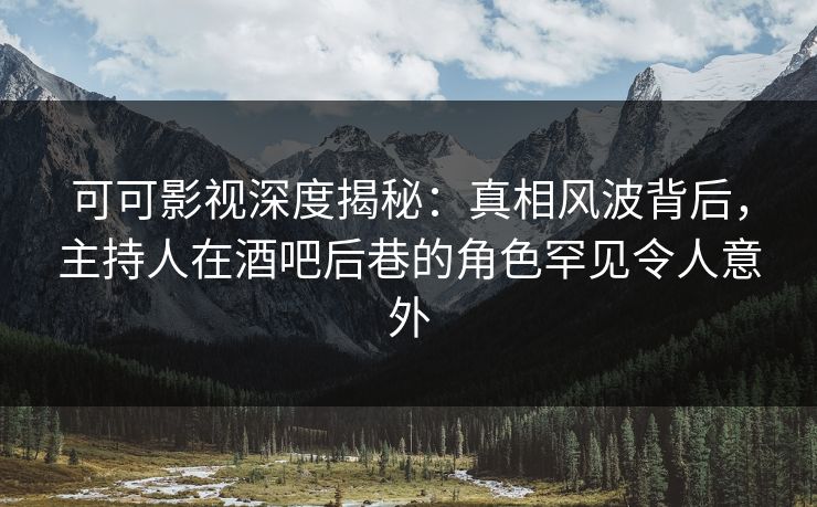 可可影视深度揭秘：真相风波背后，主持人在酒吧后巷的角色罕见令人意外
