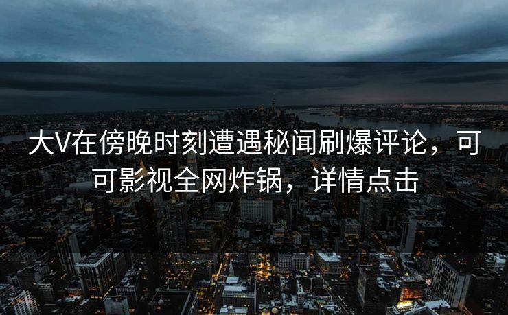 大V在傍晚时刻遭遇秘闻刷爆评论，可可影视全网炸锅，详情点击