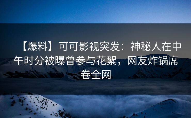 【爆料】可可影视突发：神秘人在中午时分被曝曾参与花絮，网友炸锅席卷全网