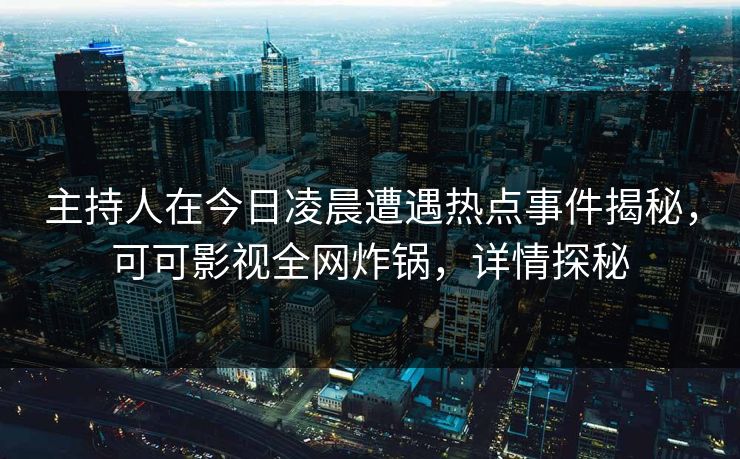 主持人在今日凌晨遭遇热点事件揭秘，可可影视全网炸锅，详情探秘
