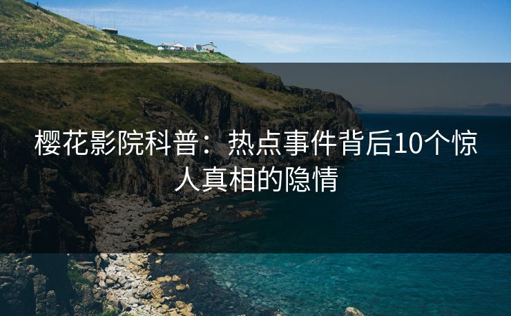 樱花影院科普：热点事件背后10个惊人真相的隐情