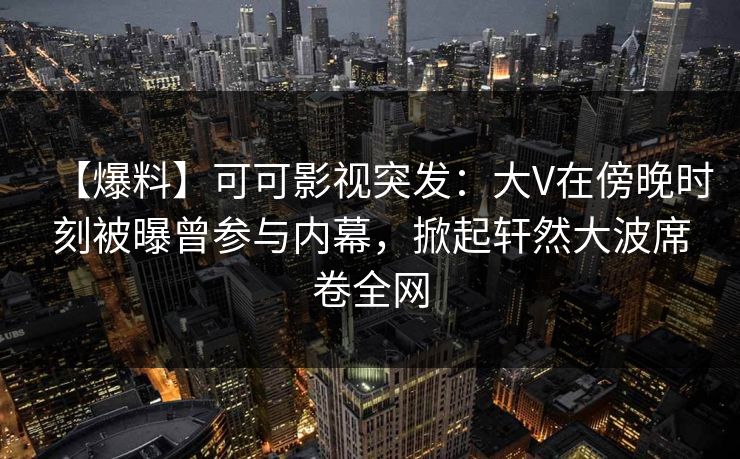 【爆料】可可影视突发：大V在傍晚时刻被曝曾参与内幕，掀起轩然大波席卷全网