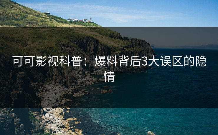 可可影视科普：爆料背后3大误区的隐情