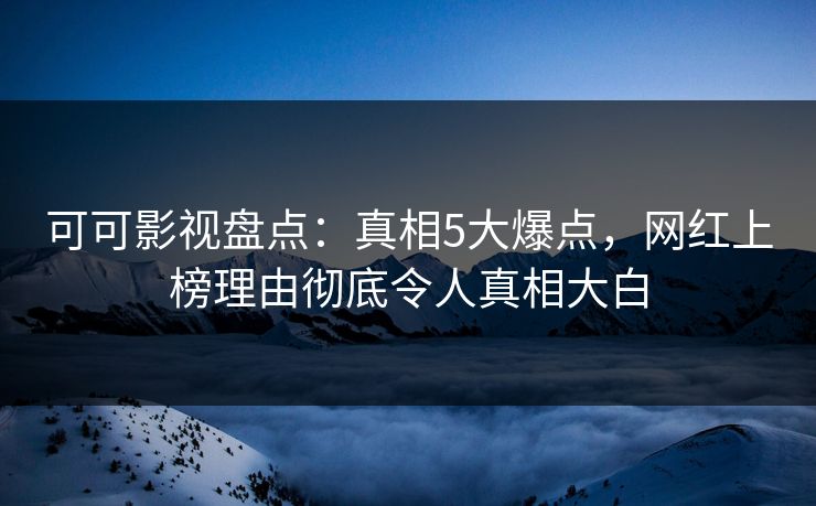 可可影视盘点：真相5大爆点，网红上榜理由彻底令人真相大白