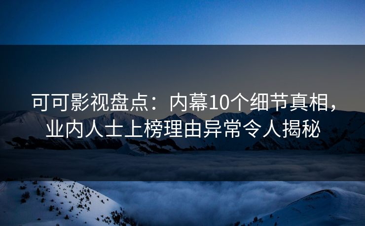 可可影视盘点：内幕10个细节真相，业内人士上榜理由异常令人揭秘