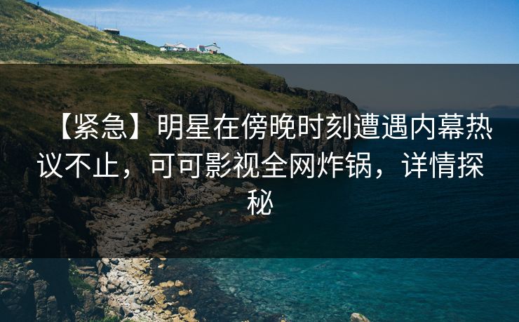 【紧急】明星在傍晚时刻遭遇内幕热议不止，可可影视全网炸锅，详情探秘