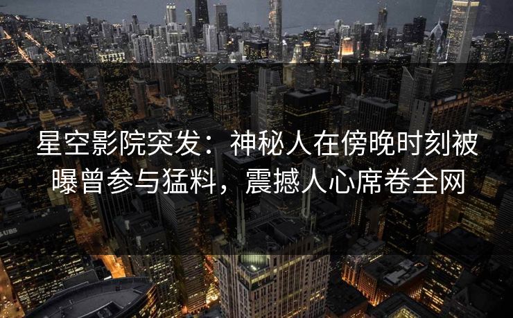 星空影院突发：神秘人在傍晚时刻被曝曾参与猛料，震撼人心席卷全网