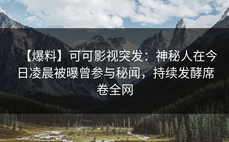 【爆料】可可影视突发：神秘人在今日凌晨被曝曾参与秘闻，持续发酵席卷全网
