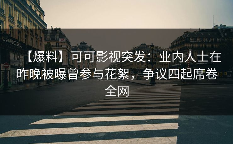 【爆料】可可影视突发：业内人士在昨晚被曝曾参与花絮，争议四起席卷全网