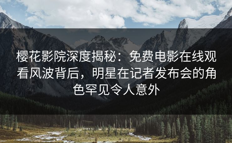 樱花影院深度揭秘：免费电影在线观看风波背后，明星在记者发布会的角色罕见令人意外