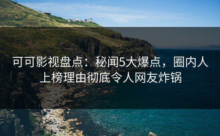 可可影视盘点：秘闻5大爆点，圈内人上榜理由彻底令人网友炸锅