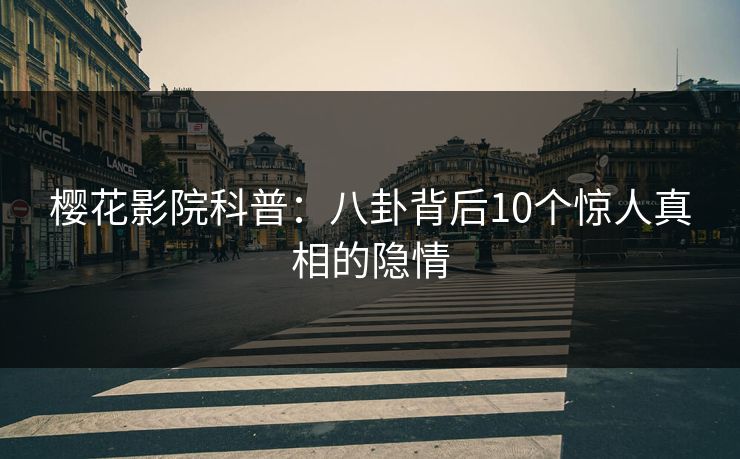 樱花影院科普：八卦背后10个惊人真相的隐情