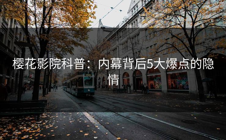 樱花影院科普：内幕背后5大爆点的隐情