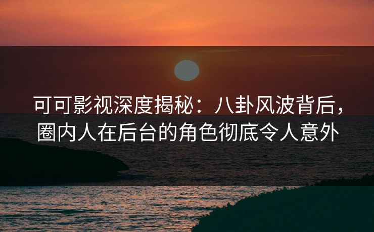 可可影视深度揭秘：八卦风波背后，圈内人在后台的角色彻底令人意外