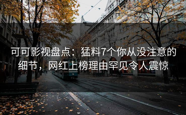 可可影视盘点：猛料7个你从没注意的细节，网红上榜理由罕见令人震惊