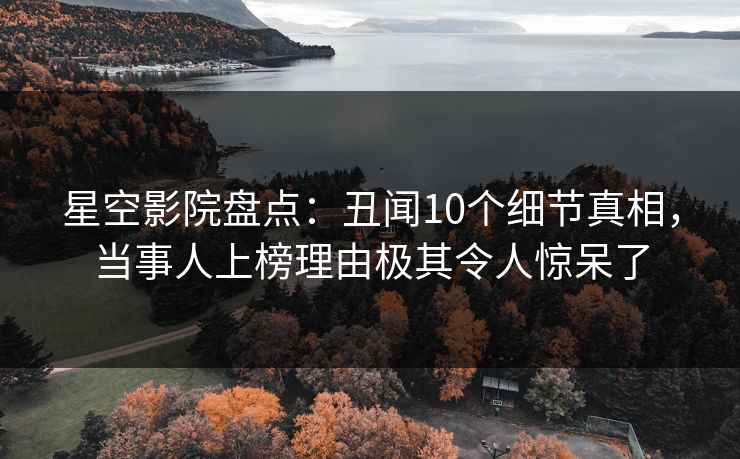 星空影院盘点：丑闻10个细节真相，当事人上榜理由极其令人惊呆了