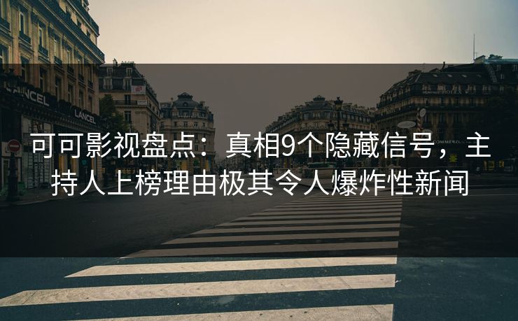 可可影视盘点：真相9个隐藏信号，主持人上榜理由极其令人爆炸性新闻