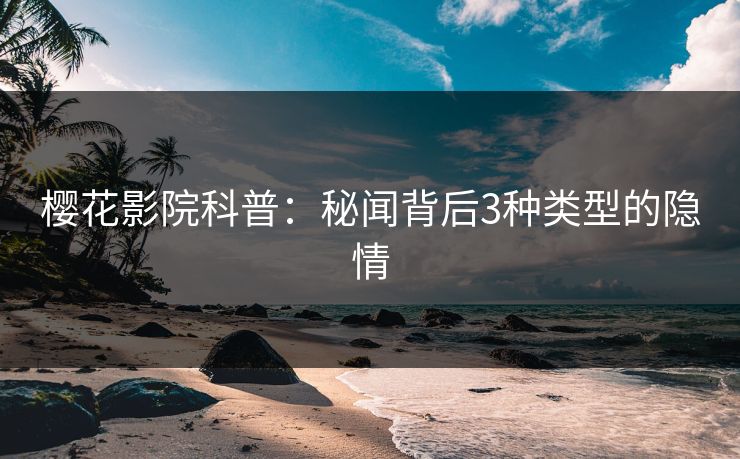 樱花影院科普：秘闻背后3种类型的隐情