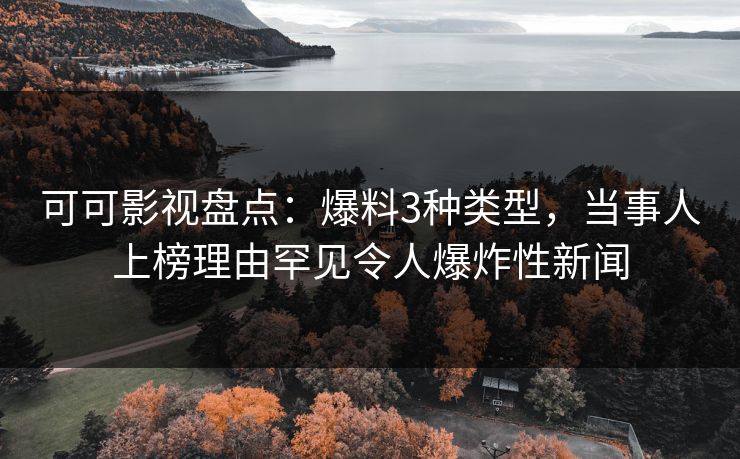 可可影视盘点：爆料3种类型，当事人上榜理由罕见令人爆炸性新闻