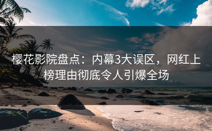 樱花影院盘点：内幕3大误区，网红上榜理由彻底令人引爆全场