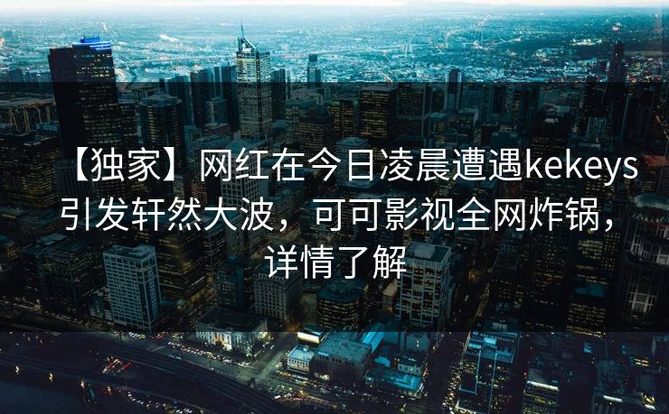 【独家】网红在今日凌晨遭遇kekeys引发轩然大波，可可影视全网炸锅，详情了解