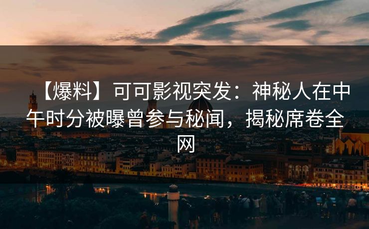 【爆料】可可影视突发：神秘人在中午时分被曝曾参与秘闻，揭秘席卷全网