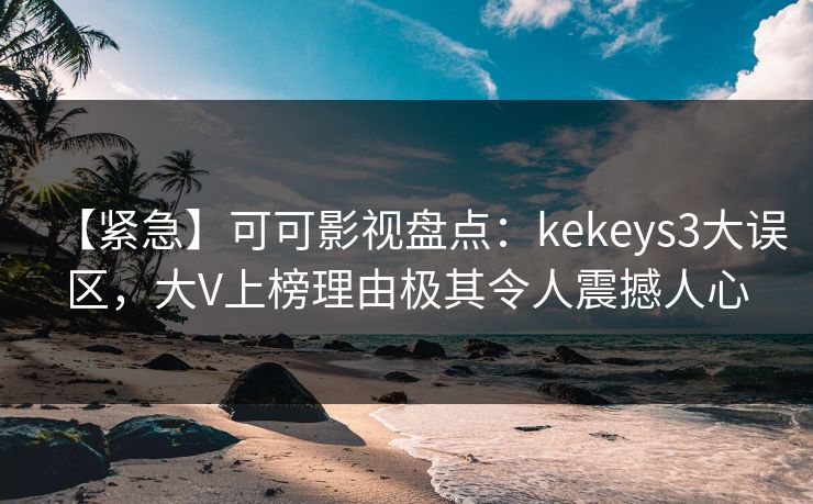 【紧急】可可影视盘点：kekeys3大误区，大V上榜理由极其令人震撼人心