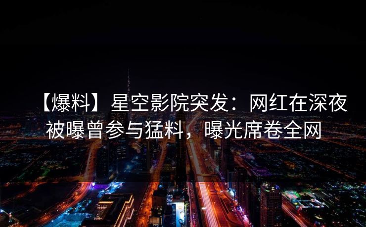 【爆料】星空影院突发：网红在深夜被曝曾参与猛料，曝光席卷全网