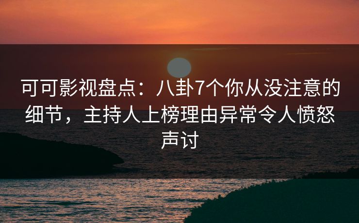 可可影视盘点：八卦7个你从没注意的细节，主持人上榜理由异常令人愤怒声讨