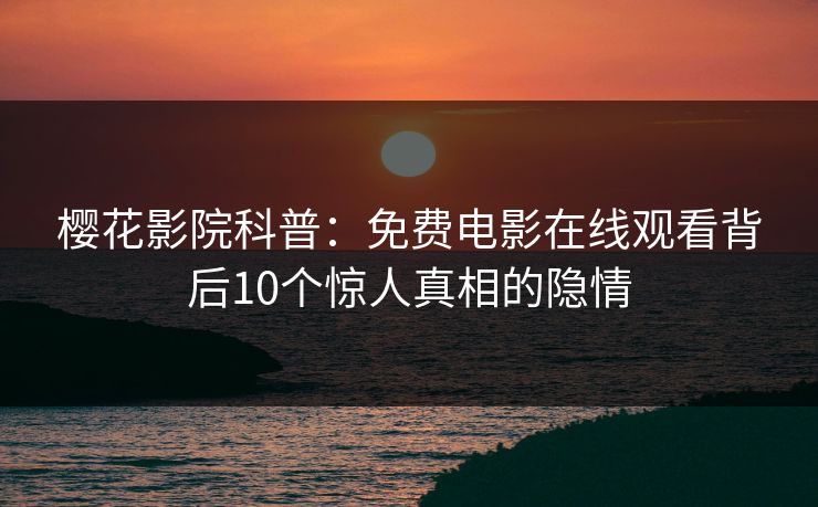 樱花影院科普：免费电影在线观看背后10个惊人真相的隐情