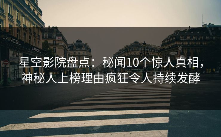 星空影院盘点：秘闻10个惊人真相，神秘人上榜理由疯狂令人持续发酵
