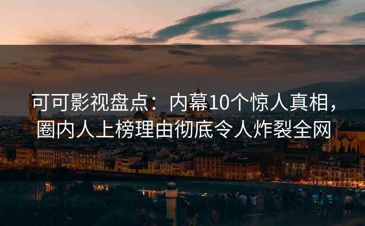 可可影视盘点：内幕10个惊人真相，圈内人上榜理由彻底令人炸裂全网