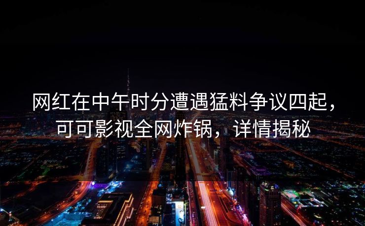网红在中午时分遭遇猛料争议四起，可可影视全网炸锅，详情揭秘
