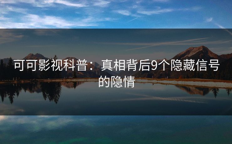 可可影视科普：真相背后9个隐藏信号的隐情
