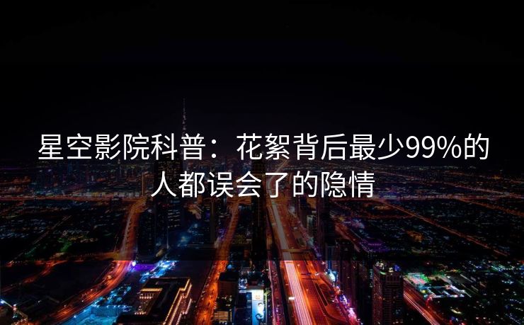 星空影院科普：花絮背后最少99%的人都误会了的隐情