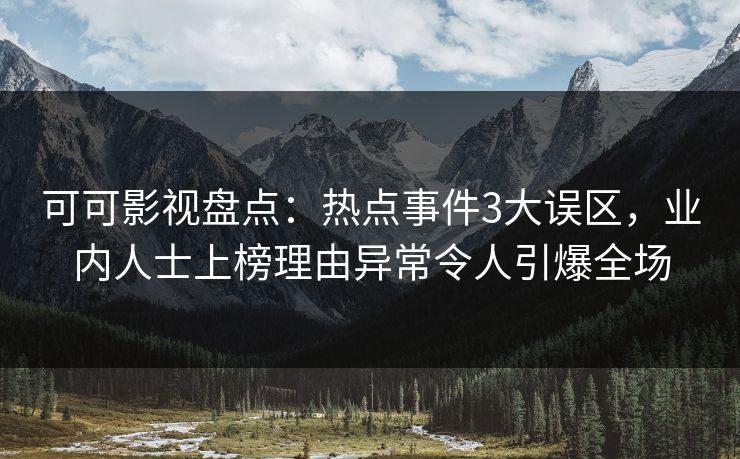 可可影视盘点：热点事件3大误区，业内人士上榜理由异常令人引爆全场