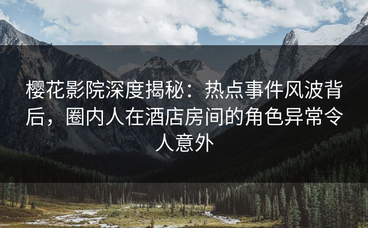 樱花影院深度揭秘：热点事件风波背后，圈内人在酒店房间的角色异常令人意外