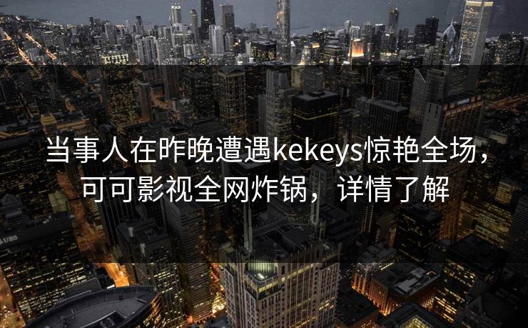 当事人在昨晚遭遇kekeys惊艳全场，可可影视全网炸锅，详情了解
