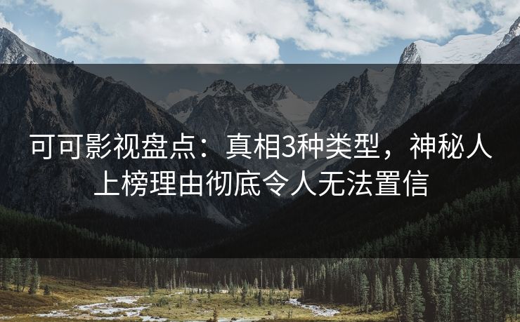可可影视盘点：真相3种类型，神秘人上榜理由彻底令人无法置信