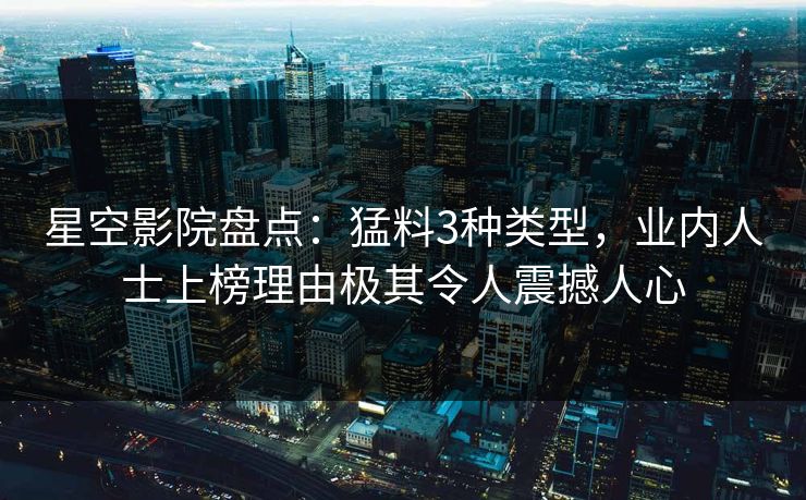 星空影院盘点：猛料3种类型，业内人士上榜理由极其令人震撼人心