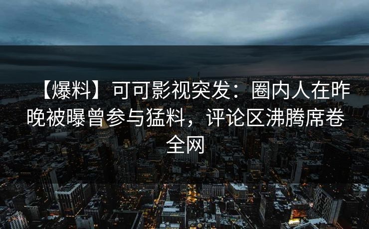 【爆料】可可影视突发：圈内人在昨晚被曝曾参与猛料，评论区沸腾席卷全网