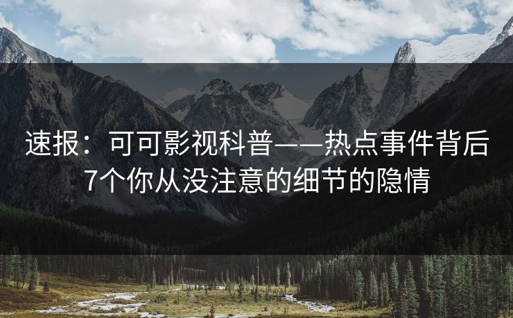 速报：可可影视科普——热点事件背后7个你从没注意的细节的隐情