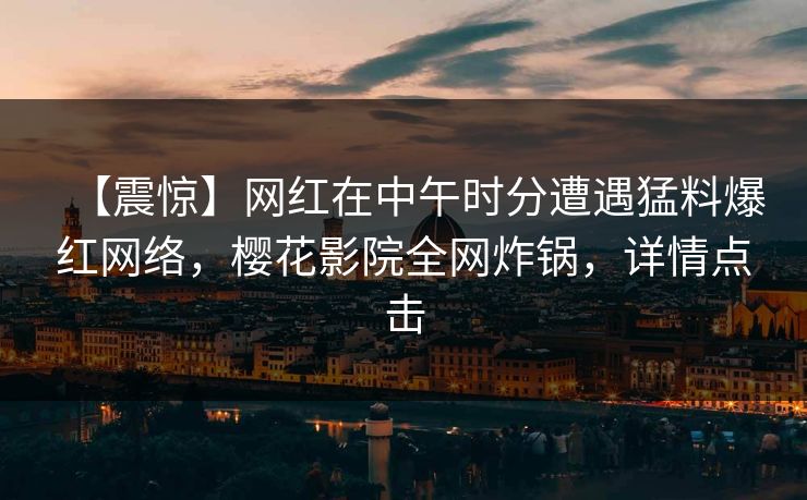 【震惊】网红在中午时分遭遇猛料爆红网络,樱花影院全网炸锅,详情点击