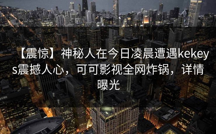【震惊】神秘人在今日凌晨遭遇kekeys震撼人心，可可影视全网炸锅，详情曝光