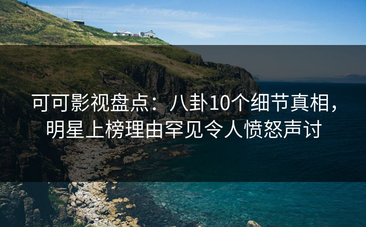 可可影视盘点：八卦10个细节真相，明星上榜理由罕见令人愤怒声讨