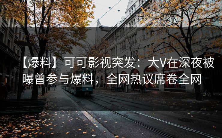 【爆料】可可影视突发：大V在深夜被曝曾参与爆料，全网热议席卷全网