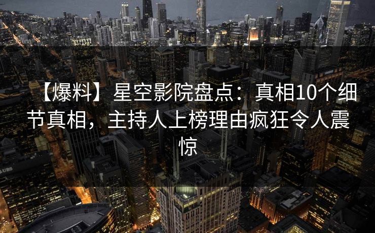 【爆料】星空影院盘点：真相10个细节真相，主持人上榜理由疯狂令人震惊
