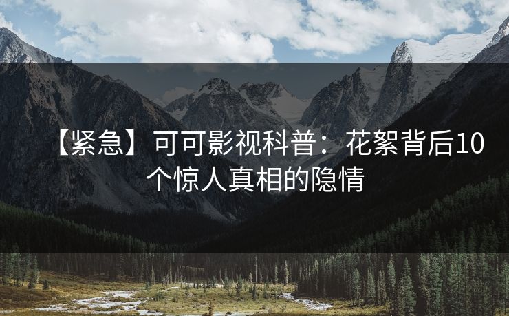 【紧急】可可影视科普：花絮背后10个惊人真相的隐情