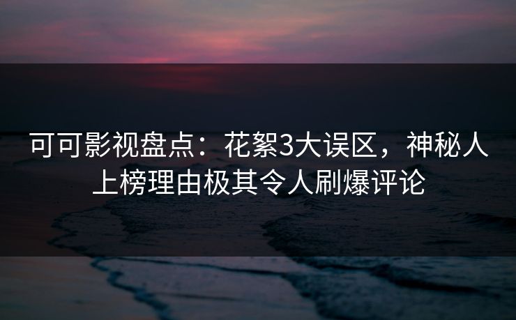 可可影视盘点：花絮3大误区，神秘人上榜理由极其令人刷爆评论