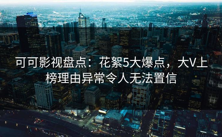 可可影视盘点：花絮5大爆点，大V上榜理由异常令人无法置信